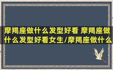 摩羯座做什么发型好看 摩羯座做什么发型好看女生/摩羯座做什么发型好看 摩羯座做什么发型好看女生-我的网站